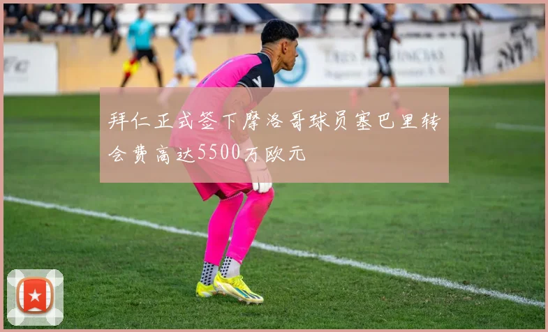 拜仁正式签下摩洛哥球员塞巴里转会费高达5500万欧元