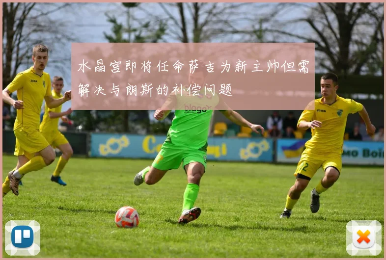 水晶宫即将任命萨吉为新主帅但需解决与朗斯的补偿问题