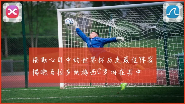 福勒心目中的世界杯历史最佳阵容揭晓马拉多纳梅西C罗均在其中