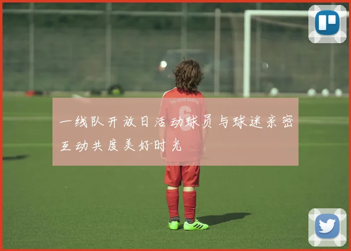 一线队开放日活动球员与球迷亲密互动共度美好时光