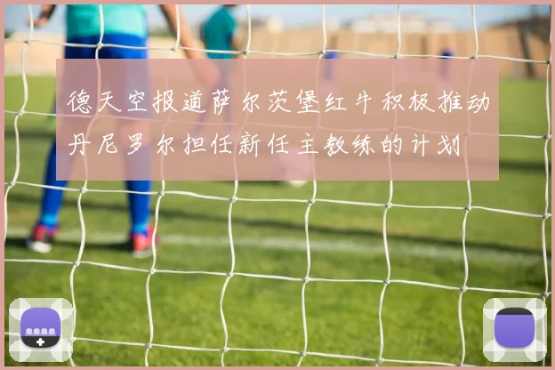 德天空报道萨尔茨堡红牛积极推动丹尼罗尔担任新任主教练的计划