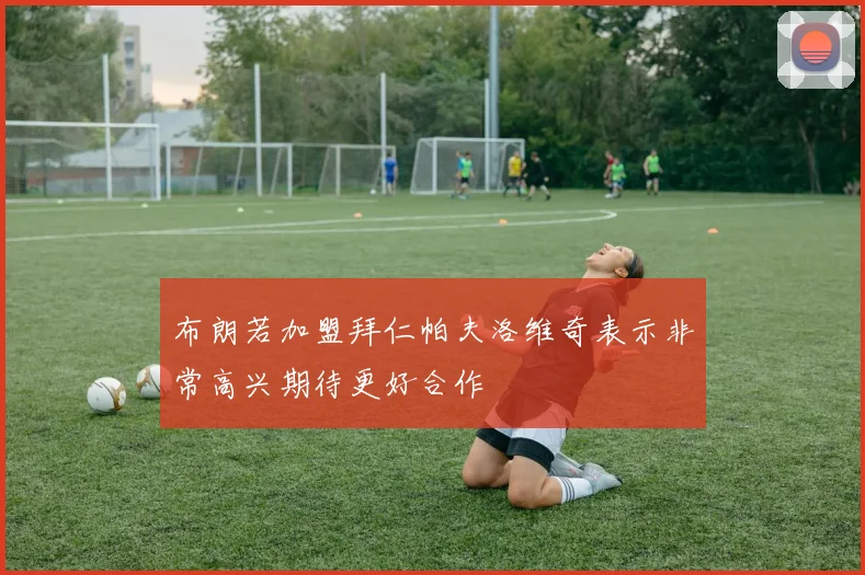 布朗若加盟拜仁帕夫洛维奇表示非常高兴期待更好合作