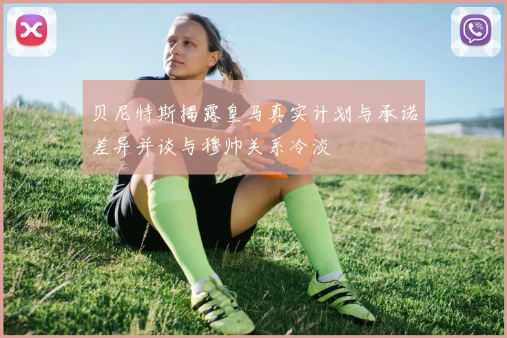 贝尼特斯揭露皇马真实计划与承诺差异并谈与穆帅关系冷淡