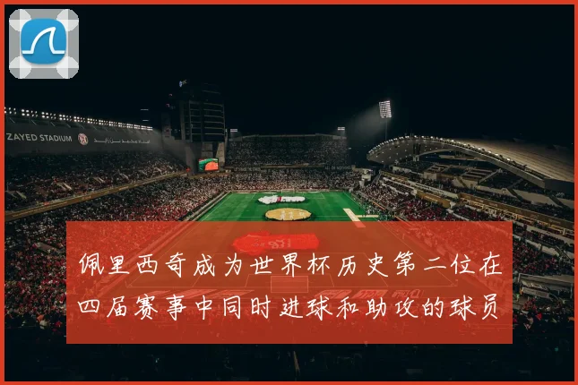 佩里西奇成为世界杯历史第二位在四届赛事中同时进球和助攻的球员仅次于梅西