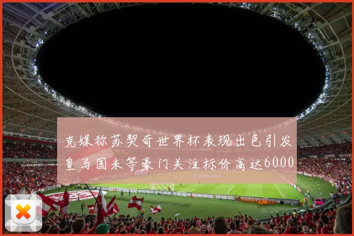克媒称苏契奇世界杯表现出色引发皇马国米等豪门关注标价高达6000万欧