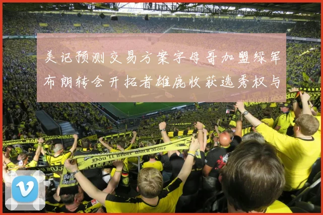 美记预测交易方案字母哥加盟绿军布朗转会开拓者雄鹿收获选秀权与年轻球员