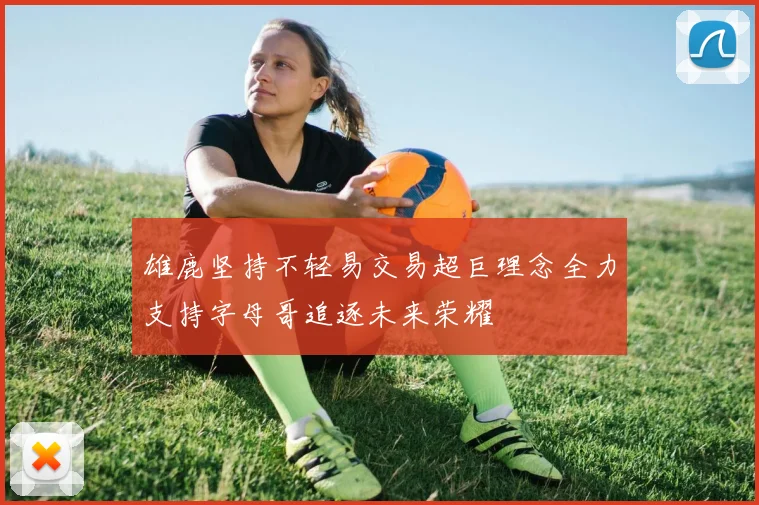 雄鹿坚持不轻易交易超巨理念全力支持字母哥追逐未来荣耀