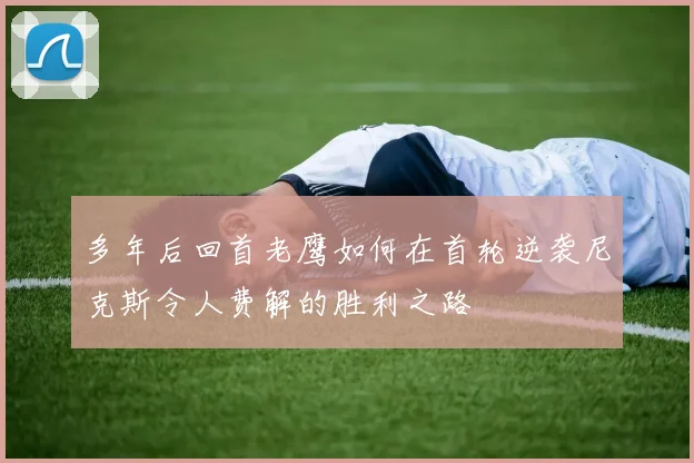 多年后回首老鹰如何在首轮逆袭尼克斯令人费解的胜利之路