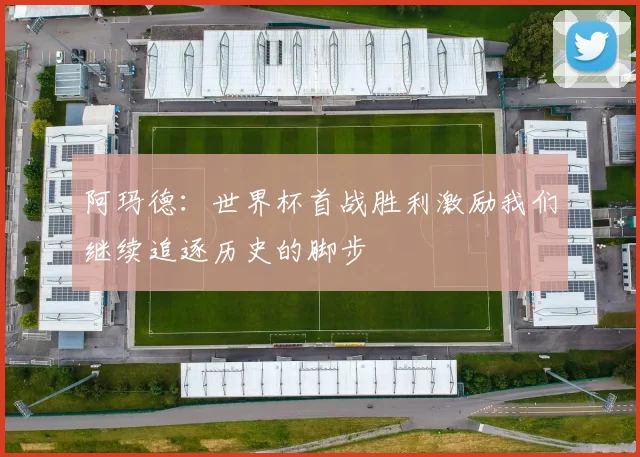 阿玛德：世界杯首战胜利激励我们继续追逐历史的脚步
