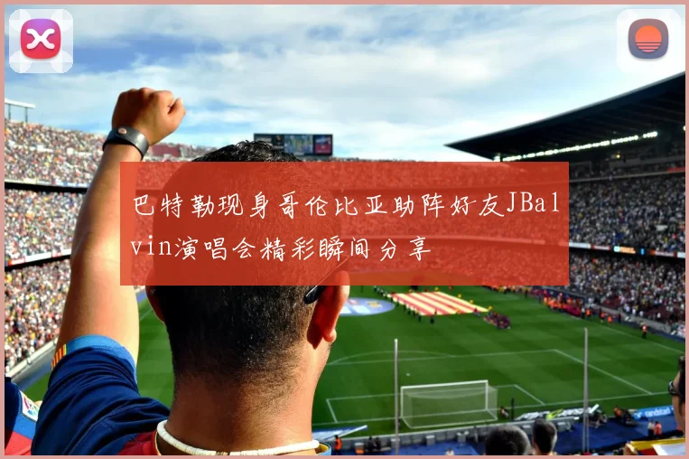 巴特勒现身哥伦比亚助阵好友JBalvin演唱会精彩瞬间分享