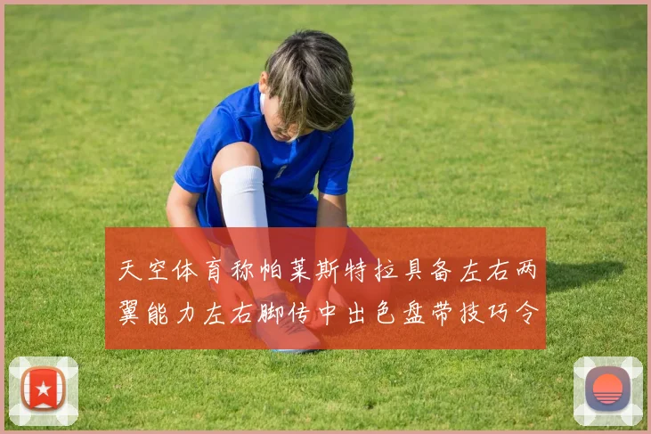 天空体育称帕莱斯特拉具备左右两翼能力左右脚传中出色盘带技巧令人赞叹