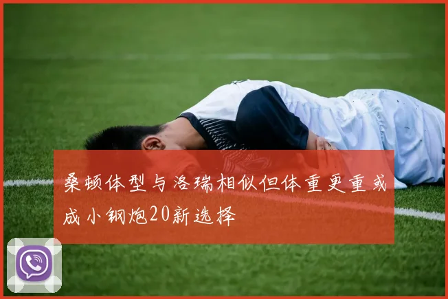 桑顿体型与洛瑞相似但体重更重或成小钢炮20新选择