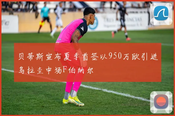 贝蒂斯宣布夏季首签以950万欧引进乌拉圭中场F伯纳尔